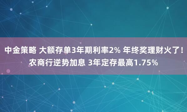 中金策略 大额存单3年期利率2% 年终奖理财火了！农商行逆势加息 3年定存最高1.75%