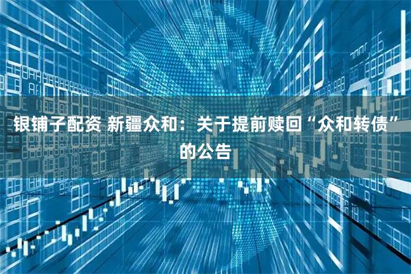 银铺子配资 新疆众和：关于提前赎回“众和转债”的公告