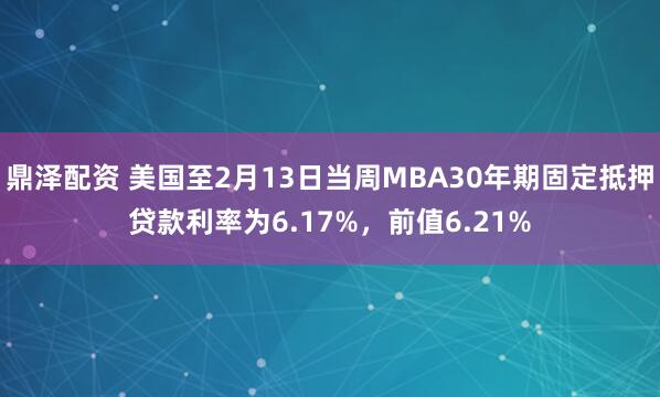 鼎泽配资 美国至2月13日当周MBA30年期固定抵押贷款利率为6.17%，前值6.21%