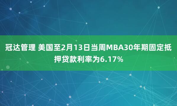 冠达管理 美国至2月13日当周MBA30年期固定抵押贷款利率为6.17%